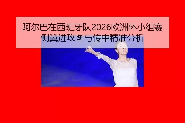 阿尔巴在西班牙队2026欧洲杯小组赛侧翼进攻图与传中精准分析