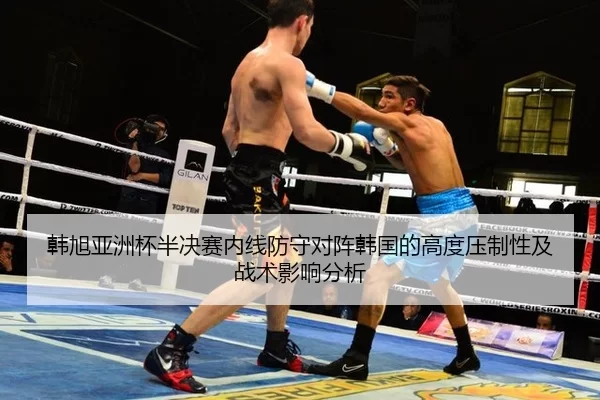 韩旭亚洲杯半决赛内线防守对阵韩国的高度压制性及战术影响分析