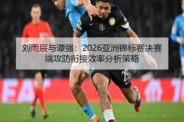刘雨辰与谭强：2026亚洲锦标赛决赛端攻防衔接效率分析策略