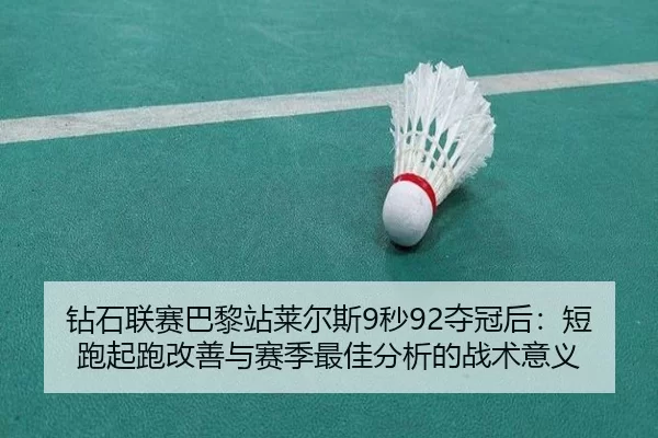 钻石联赛巴黎站莱尔斯9秒92夺冠后：短跑起跑改善与赛季最佳分析的战术意义