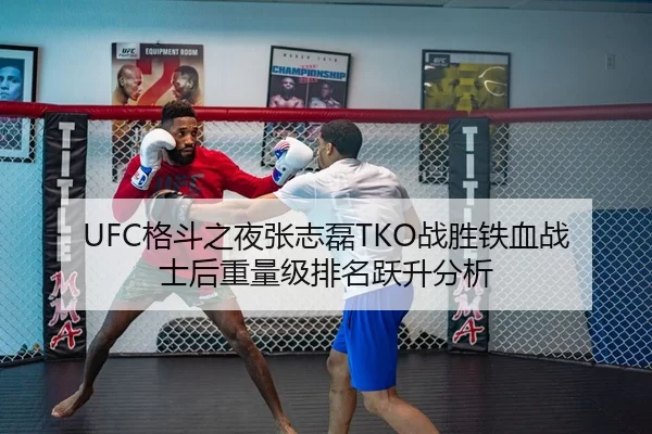 UFC格斗之夜张志磊TKO战胜铁血战士后重量级排名跃升分析